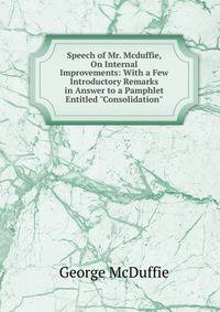 Speech of Mr. Mcduffie, On Internal Improvements: With a Few Introductory Remarks in Answer to a Pamphlet Entitled "Consolidation".