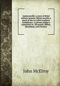 Andersonville: a story of Rebel military prisons, fifteen months a guest of the so-called southern confederacy : a private soldier's experience in . Savannah, Millen, Blackshear, and Florence