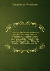 The transfer tax law of the state of New York: being article X of chapter XXIV of the General laws as enacted by chapter 908, laws of 1896, with the . 368 of the laws of 1905 in effect June 1st,