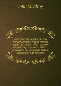 Andersonville: a story of rebel military prisons, fifteen months a guest of the so-called southern confederacy. A private soldier's experience in . Savannah, Millen, Blackshear, and Florence