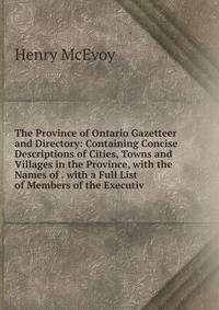 The Province of Ontario Gazetteer and Directory: Containing Concise Descriptions of Cities, Towns and Villages in the Province, with the Names of . with a Full List of Members of the Executiv