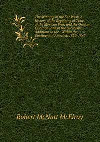 The Winning of the Far West: A History of the Regaining of Texas, of the Mexican War, and the Oregon Question; and of the Successive Additions to the . Within the Continent of America: 1829-1867