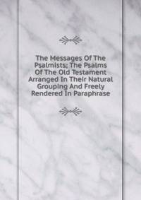 The Messages Of The Psalmists; The Psalms Of The Old Testament Arranged In Their Natural Grouping And Freely Rendered In Paraphrase
