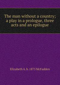 The man without a country; a play in a prologue, three acts and an epilogue