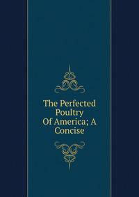 The Perfected Poultry Of America; A Concise