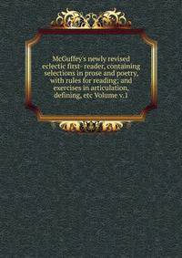 McGuffey's newly revised eclectic first- reader, containing selections in prose and poetry, with rules for reading; and exercises in articulation, defining, etc Volume v.1