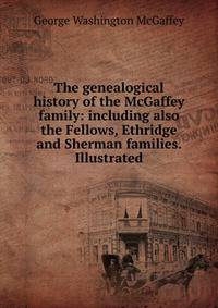 The genealogical history of the McGaffey family: including also the Fellows, Ethridge and Sherman families. Illustrated.