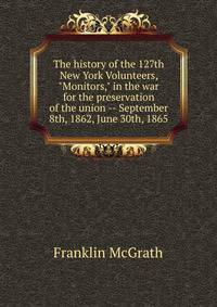 The history of the 127th New York Volunteers, "Monitors," in the war for the preservation of the union -- September 8th, 1862, June 30th, 1865