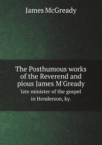 The Posthumous works of the Reverend and pious James M`Gready. late minister of the gospel in Henderson, ky.