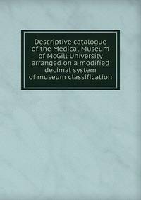 Descriptive catalogue of the Medical Museum of McGill University arranged on a modified decimal system of museum classification