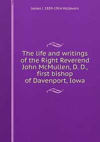 The life and writings of the Right Reverend John McMullen, D. D., first bishop of Davenport, Iowa