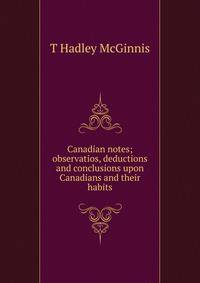 Canadian notes; observatios, deductions and conclusions upon Canadians and their habits