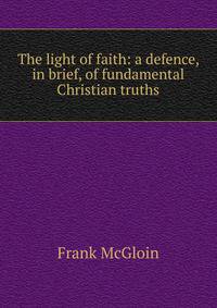 The light of faith: a defence, in brief, of fundamental Christian truths