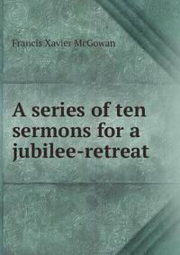 A series of ten sermons for a jubilee-retreat