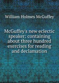 McGuffey's new eclectic speaker: containing about three hundred exercises for reading and declamation