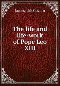 The life and life-work of Pope Leo XIII