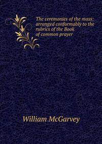 The ceremonies of the mass: arranged conformably to the rubrics of the Book of common prayer