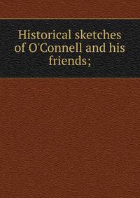 Historical sketches of O'Connell and his friends;