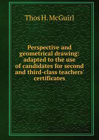 Perspective and geometrical drawing: adapted to the use of candidates for second and third-class teachers' certificates