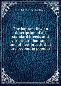 The bantam fowl; a description of all standard breeds and varieties of bantams, and of new breeds that are becoming popular