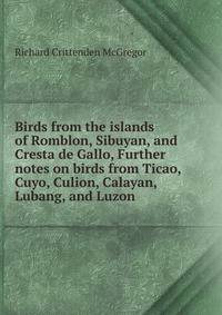 Birds from the islands of Romblon, Sibuyan, and Cresta de Gallo, Further notes on birds from Ticao, Cuyo, Culion, Calayan, Lubang, and Luzon
