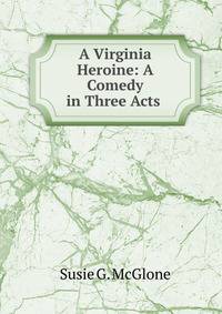 A Virginia Heroine: A Comedy in Three Acts .