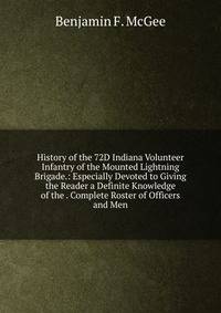 History of the 72D Indiana Volunteer Infantry of the Mounted Lightning Brigade.: Especially Devoted to Giving the Reader a Definite Knowledge of the . Complete Roster of Officers and Men