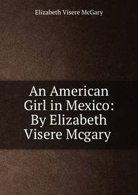 An American Girl in Mexico: By Elizabeth Visere Mcgary .