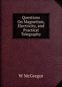 Questions On Magnetism, Electricity, and Practical Telegraphy