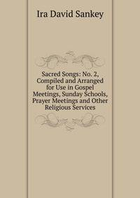 Sacred Songs: No. 2, Compiled and Arranged for Use in Gospel Meetings, Sunday Schools, Prayer Meetings and Other Religious Services
