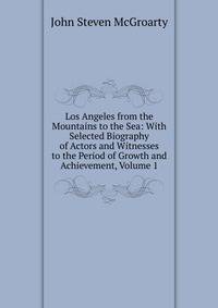 Los Angeles from the Mountains to the Sea: With Selected Biography of Actors and Witnesses to the Period of Growth and Achievement, Volume 1