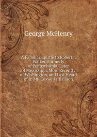 A Familiar Epistle to Robert J. Walker, Formerly of Pennsylvania, Later of Mississippi, More Recently of Washington, and Last Heard of in Mr. Coxwell's Balloon