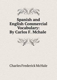 Spanish and English Commercial Vocabulary: By Carlos F. Mchale .