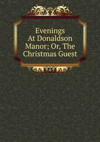 Evenings At Donaldson Manor; Or, The Christmas Guest