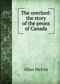 The overlord: the story of the peons of Canada