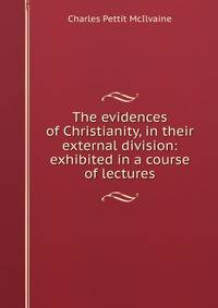 The evidences of Christianity, in their external division: exhibited in a course of lectures