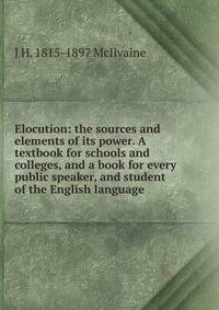 Elocution: the sources and elements of its power. A textbook for schools and colleges, and a book for every public speaker, and student of the English language