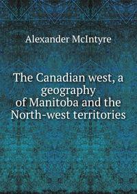 The Canadian west, a geography of Manitoba and the North-west territories
