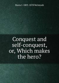 Conquest and self-conquest, or, Which makes the hero?