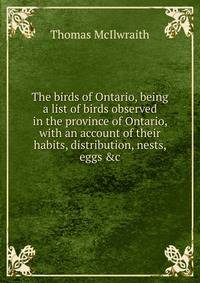 The birds of Ontario, being a list of birds observed in the province of Ontario, with an account of their habits, distribution, nests, eggs &amp;c.
