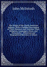 The Origin of the North American Indians: With a Faithful Description of Their Manners and Customs, Their Religions, Languages, Dress, and Ornaments: . Historical and Biographical Sketches of Almos