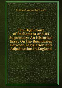 The High Court of Parliament and Its Supremacy: An Historical Essay On the Boundaries Between Legislation and Adjudication in England
