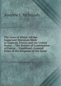 The Laws of Whist: All the Important Decisions Made in England, France and the United States . : The System of Combination of Forces . : Combined . General Rules of the Etiquette of the Game