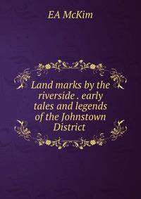 Land marks by the riverside . early tales and legends of the Johnstown District .