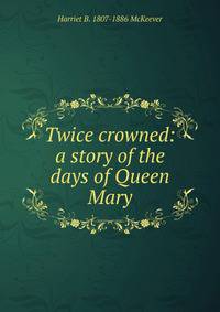 Twice crowned: a story of the days of Queen Mary