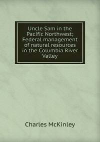 Uncle Sam in the Pacific Northwest; Federal management of natural resources in the Columbia River Valley