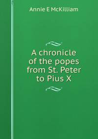 A chronicle of the popes from St. Peter to Pius X