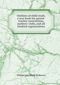 Outlines of child study, a text book for parent-teacher associations, mothers' clubs, and all kindred organizations