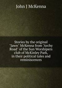 Stories by the original "Jawn" McKenna from "Archy Road" of the Sun Worshipers club of McKinley Park, in their political tales and reminiscences