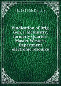 Vindication of Brig. Gen. J. McKinstry, formerly Quarter-Master Western Department electronic resource